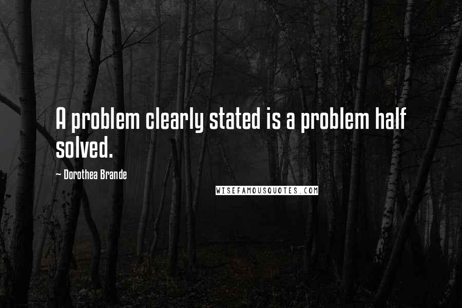 Dorothea Brande quotes: A problem clearly stated is a problem half solved. Dorothea Brande quotes: A problem clearly stated is a problem half solved.