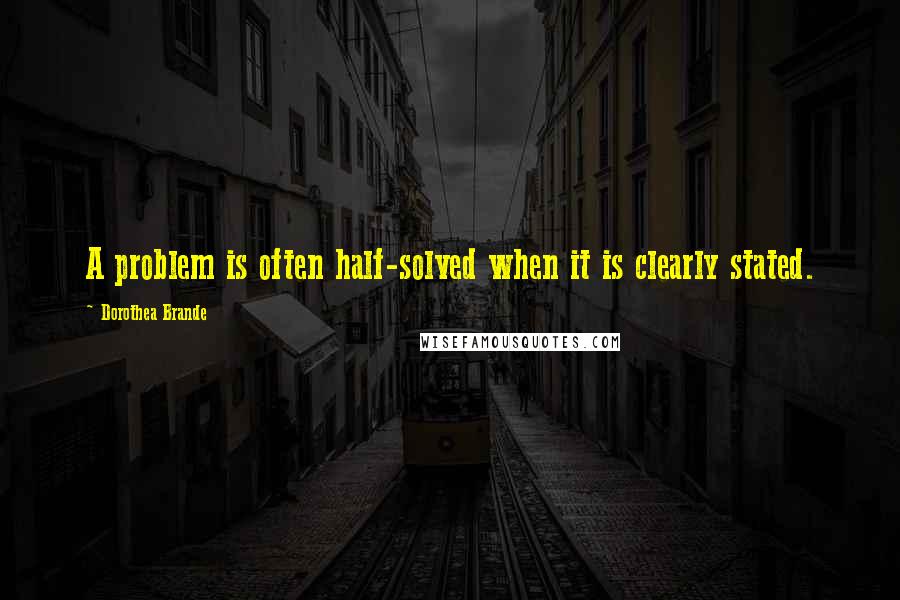 Dorothea Brande quotes: A problem is often half-solved when it is clearly stated. Dorothea Brande quotes: A problem is often half-solved when it is clearly stated.
