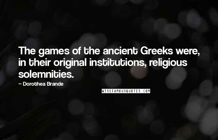 Dorothea Brande quotes: The games of the ancient Greeks were, in their original institutions, religious solemnities.