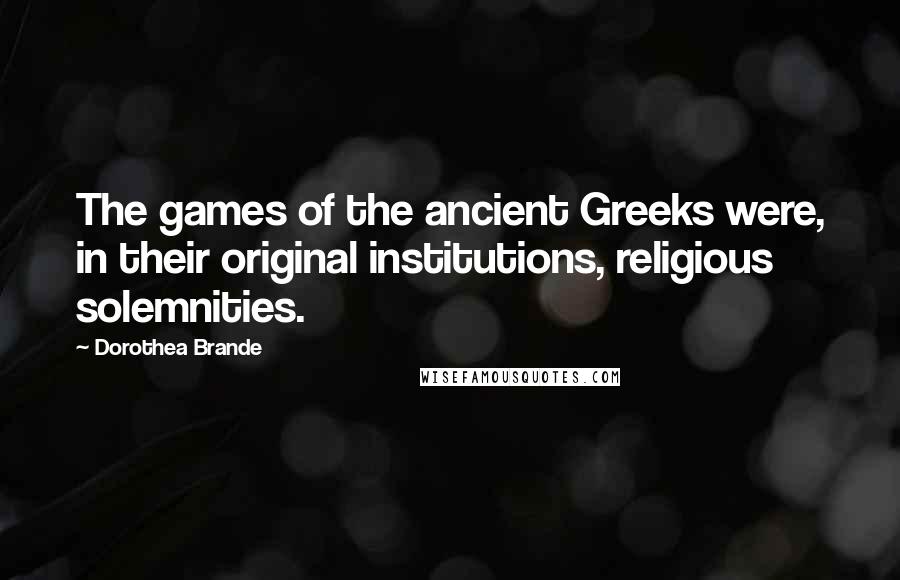 Dorothea Brande quotes: The games of the ancient Greeks were, in their original institutions, religious solemnities. Dorothea Brande quotes: The games of the ancient Greeks were, in their original institutions, religious solemnities.