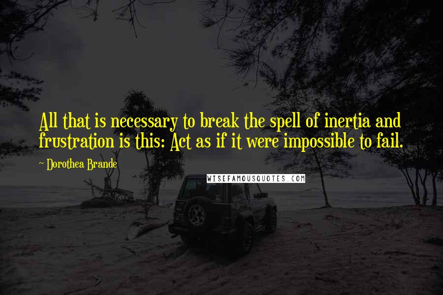 Dorothea Brande quotes: All that is necessary to break the spell of inertia and frustration is this: Act as if it were impossible to fail.