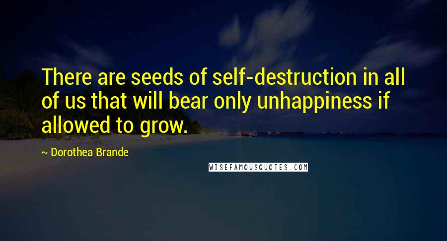 Dorothea Brande quotes: There are seeds of self-destruction in all of us that will bear only unhappiness if allowed to grow. Dorothea Brande quotes: There are seeds of self-destruction in all of us that will bear only unhappiness if allowed to grow.