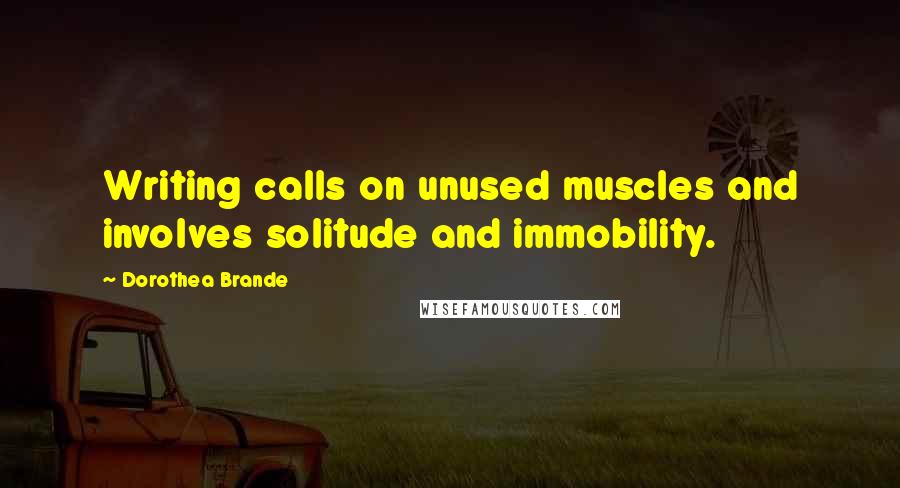 Dorothea Brande quotes: Writing calls on unused muscles and involves solitude and immobility. Dorothea Brande quotes: Writing calls on unused muscles and involves solitude and immobility.