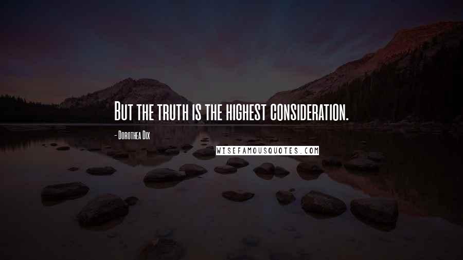 Dorothea Dix quotes: But the truth is the highest consideration.