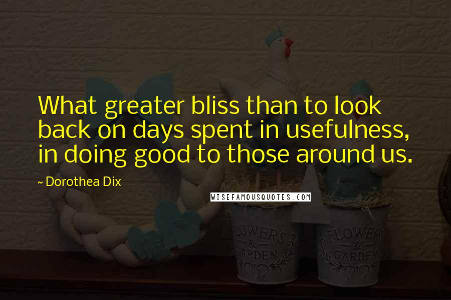 Dorothea Dix quotes: What greater bliss than to look back on days spent in usefulness, in doing good to those around us.
