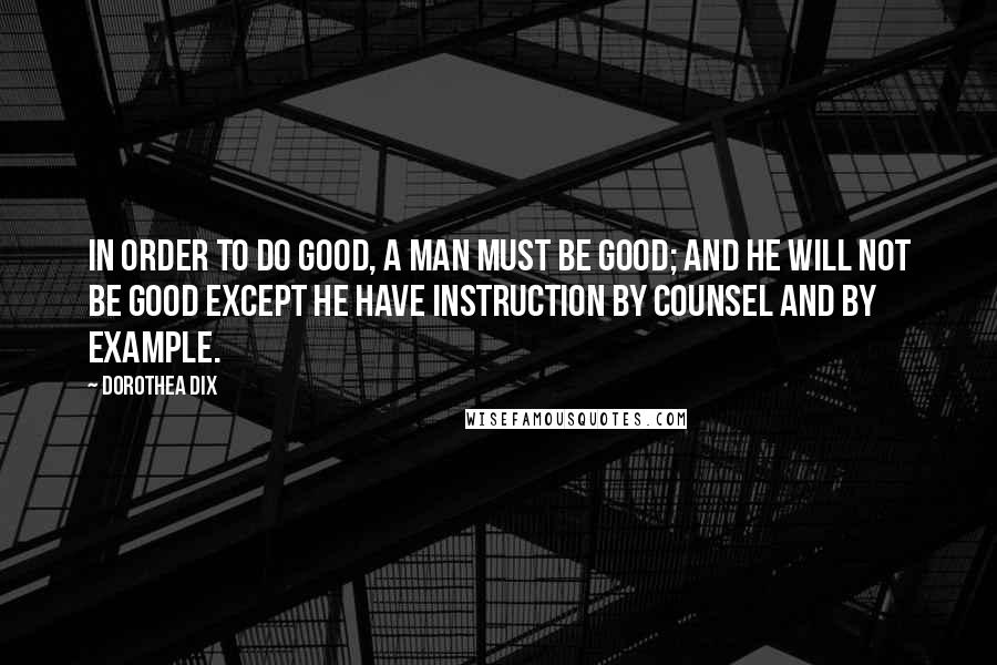Dorothea Dix quotes: In order to do good, a man must be good; and he will not be good except he have instruction by counsel and by example.