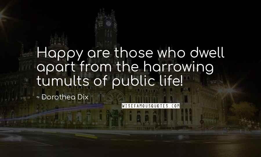 Dorothea Dix quotes: Happy are those who dwell apart from the harrowing tumults of public life!