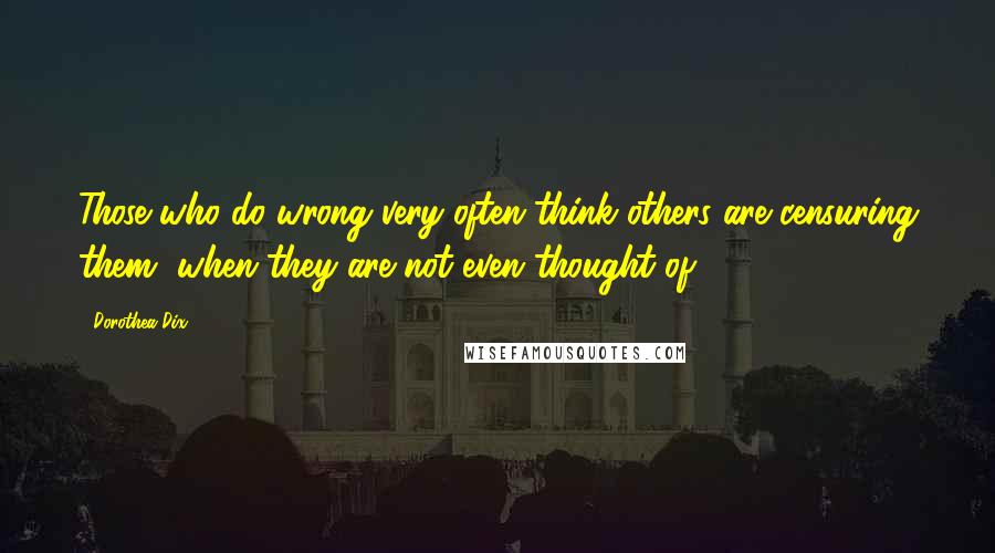 Dorothea Dix quotes: Those who do wrong very often think others are censuring them, when they are not even thought of.