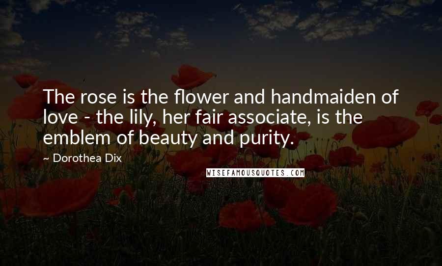 Dorothea Dix quotes: The rose is the flower and handmaiden of love - the lily, her fair associate, is the emblem of beauty and purity.