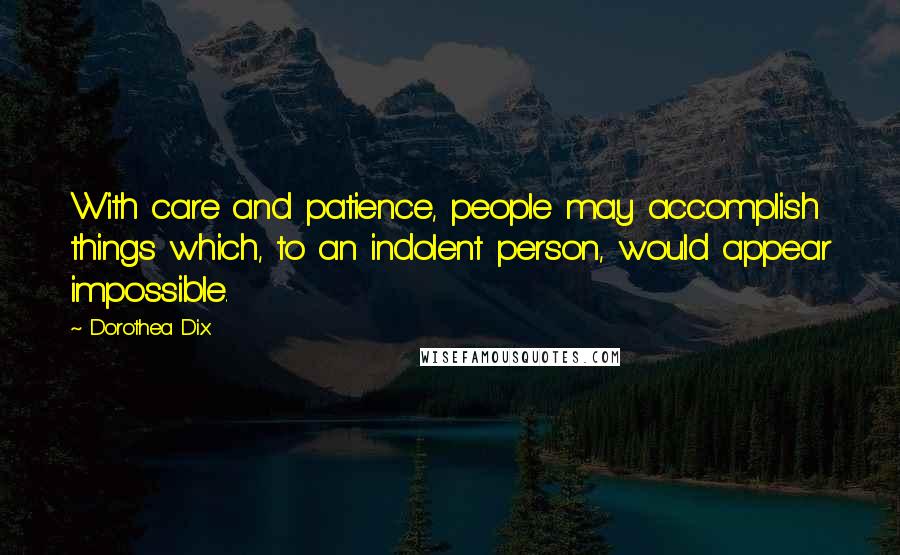 Dorothea Dix quotes: With care and patience, people may accomplish things which, to an indolent person, would appear impossible.