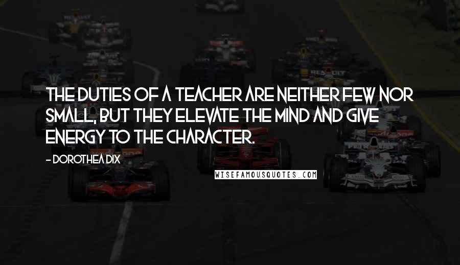 Dorothea Dix quotes: The duties of a teacher are neither few nor small, but they elevate the mind and give energy to the character.