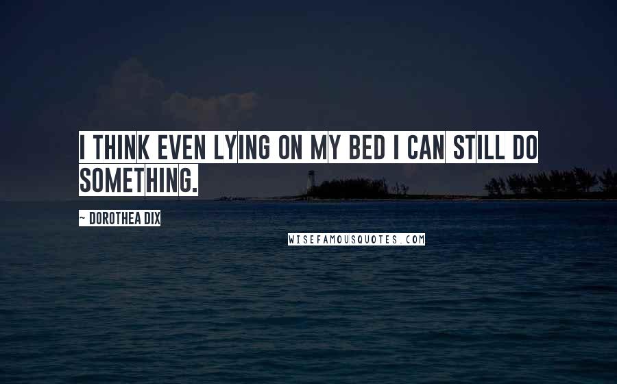 Dorothea Dix quotes: I think even lying on my bed I can still do something.