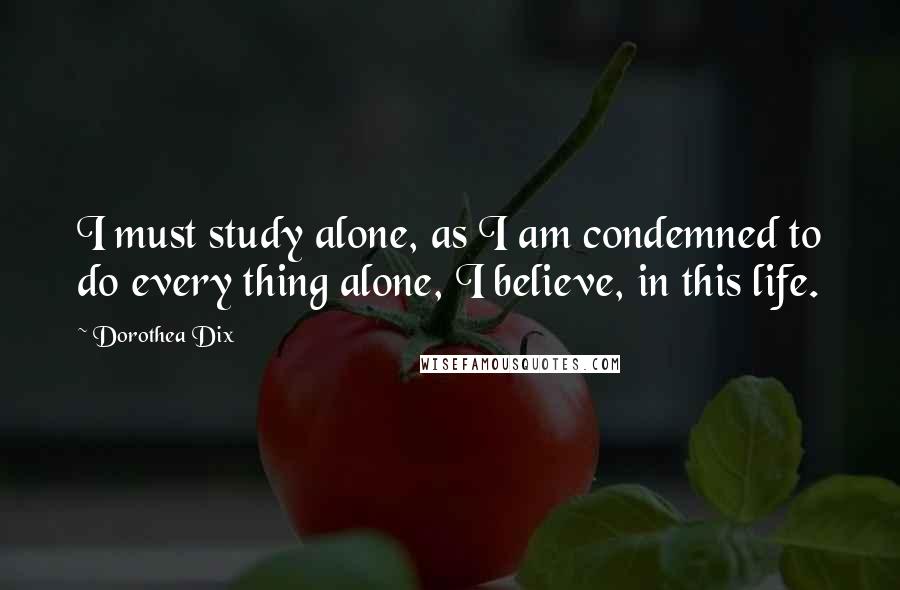 Dorothea Dix quotes: I must study alone, as I am condemned to do every thing alone, I believe, in this life.