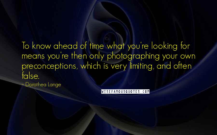 Dorothea Lange quotes: To know ahead of time what you're looking for means you're then only photographing your own preconceptions, which is very limiting, and often false.