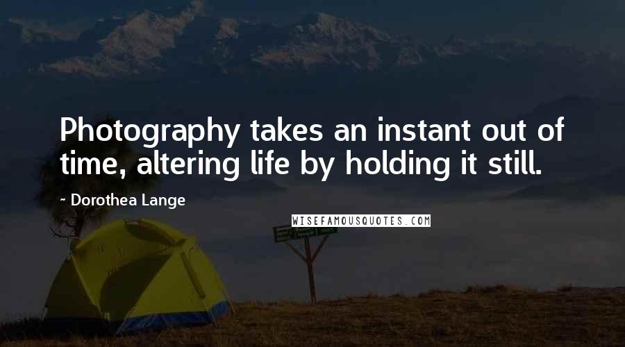 Dorothea Lange quotes: Photography takes an instant out of time, altering life by holding it still.