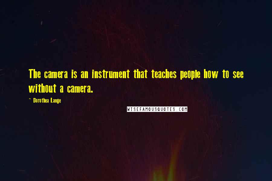Dorothea Lange quotes: The camera is an instrument that teaches people how to see without a camera.