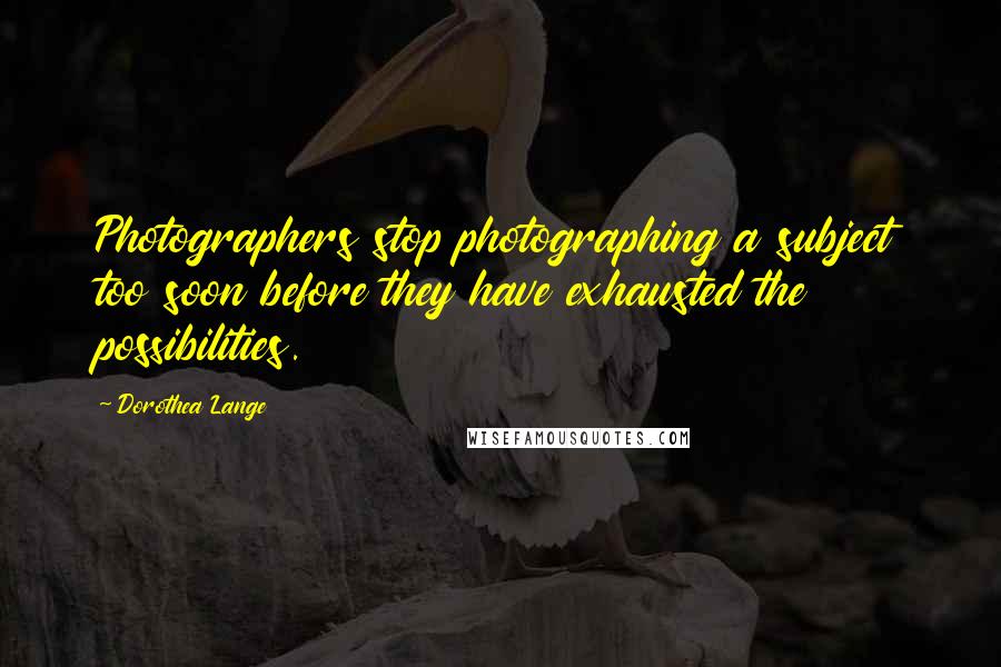 Dorothea Lange quotes: Photographers stop photographing a subject too soon before they have exhausted the possibilities.