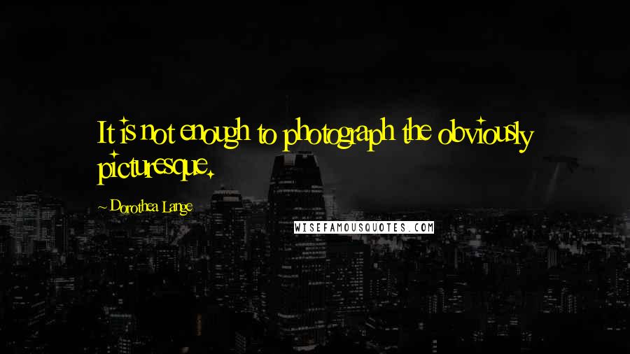 Dorothea Lange quotes: It is not enough to photograph the obviously picturesque.
