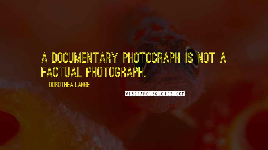 Dorothea Lange quotes: A documentary photograph is not a factual photograph.