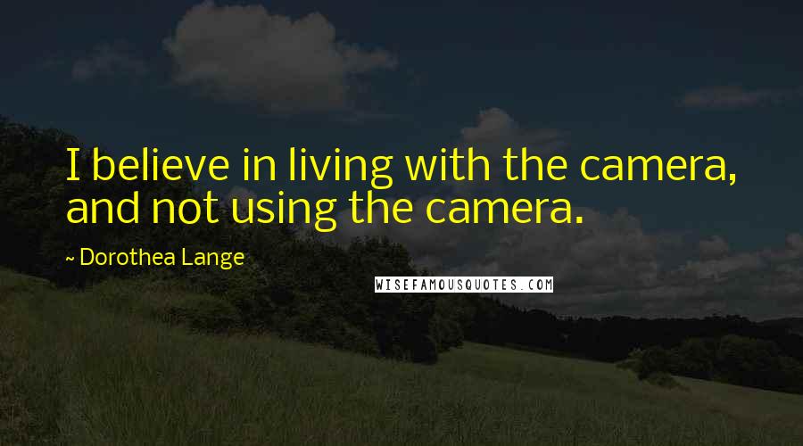 Dorothea Lange quotes: I believe in living with the camera, and not using the camera.