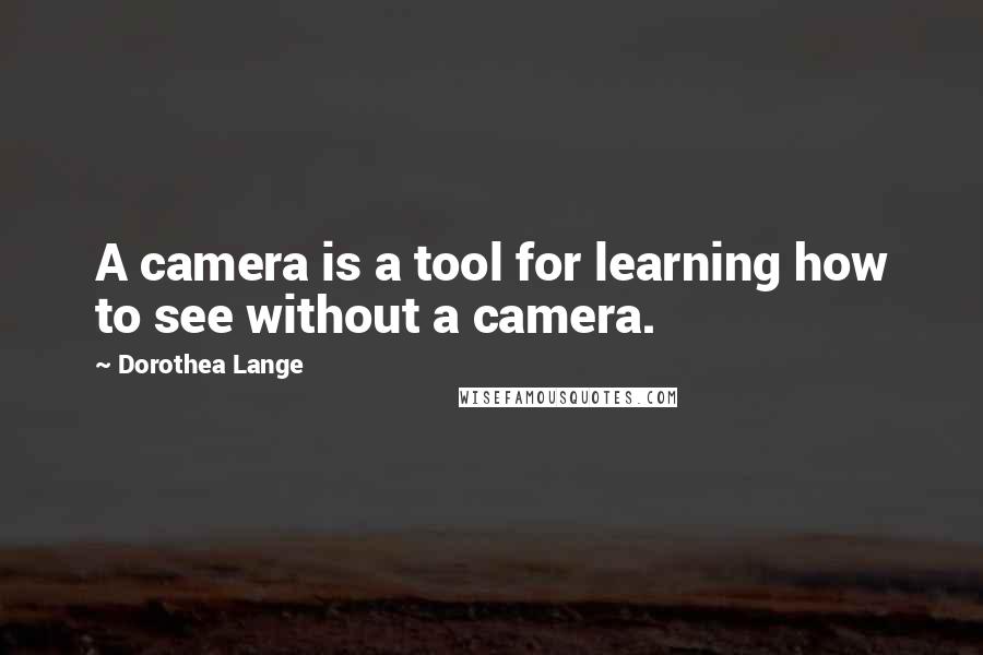Dorothea Lange quotes: A camera is a tool for learning how to see without a camera.
