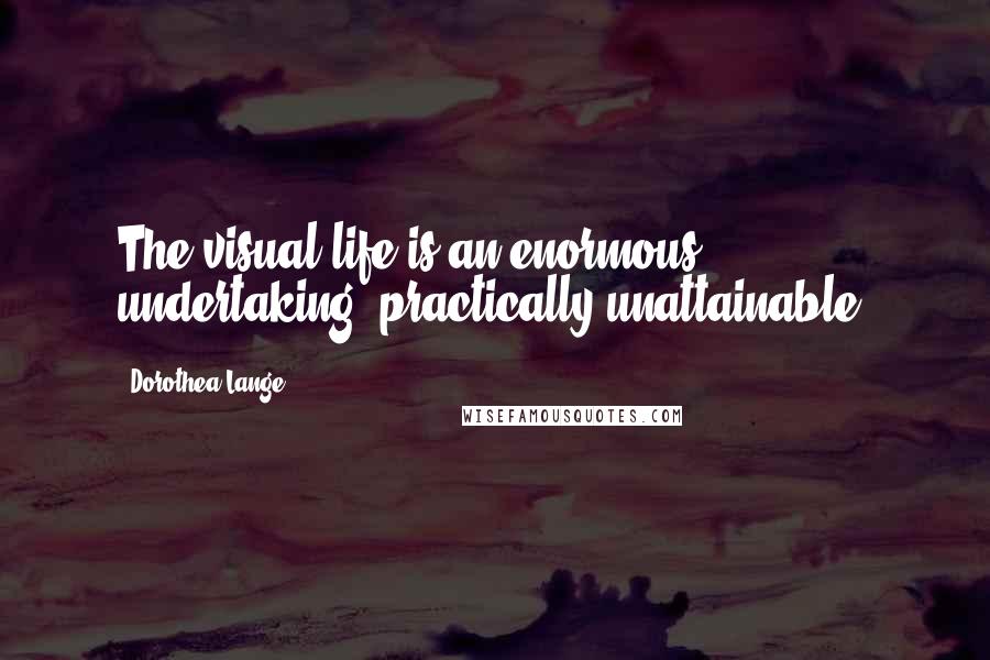 Dorothea Lange quotes: The visual life is an enormous undertaking, practically unattainable.