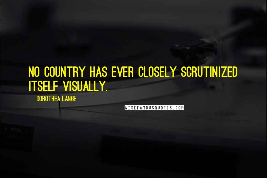 Dorothea Lange quotes: No country has ever closely scrutinized itself visually.