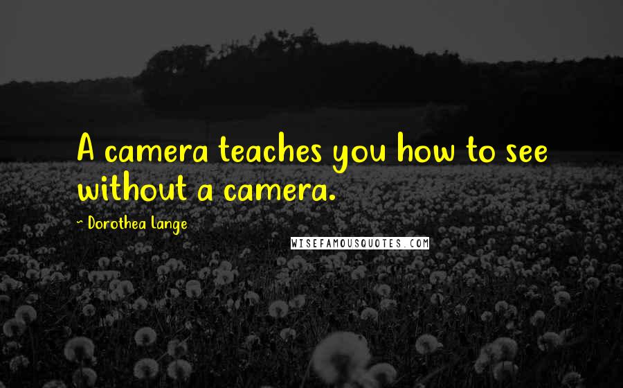 Dorothea Lange quotes: A camera teaches you how to see without a camera.