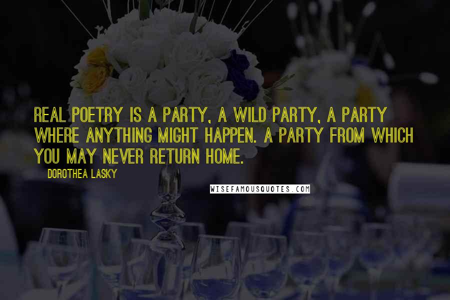 Dorothea Lasky quotes: Real poetry is a party, a wild party, a party where anything might happen. A party from which you may never return home.