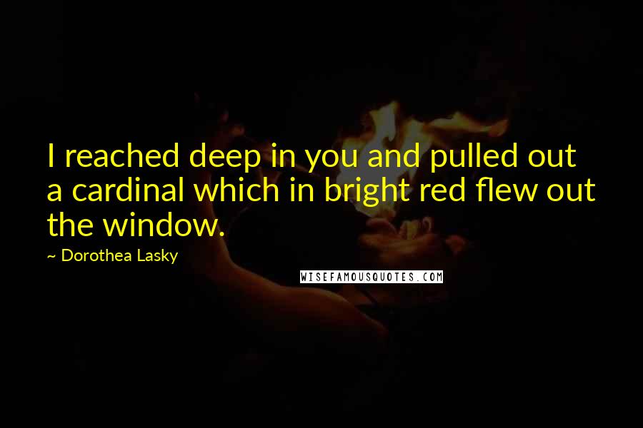 Dorothea Lasky quotes: I reached deep in you and pulled out a cardinal which in bright red flew out the window.