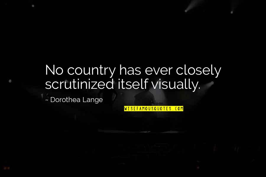 Dorothea Quotes By Dorothea Lange: No country has ever closely scrutinized itself visually.