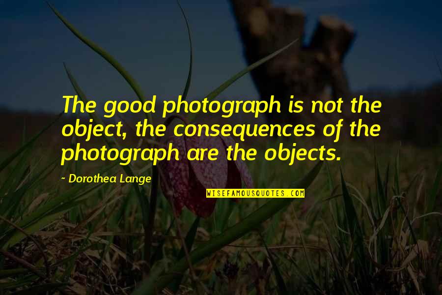 Dorothea Quotes By Dorothea Lange: The good photograph is not the object, the