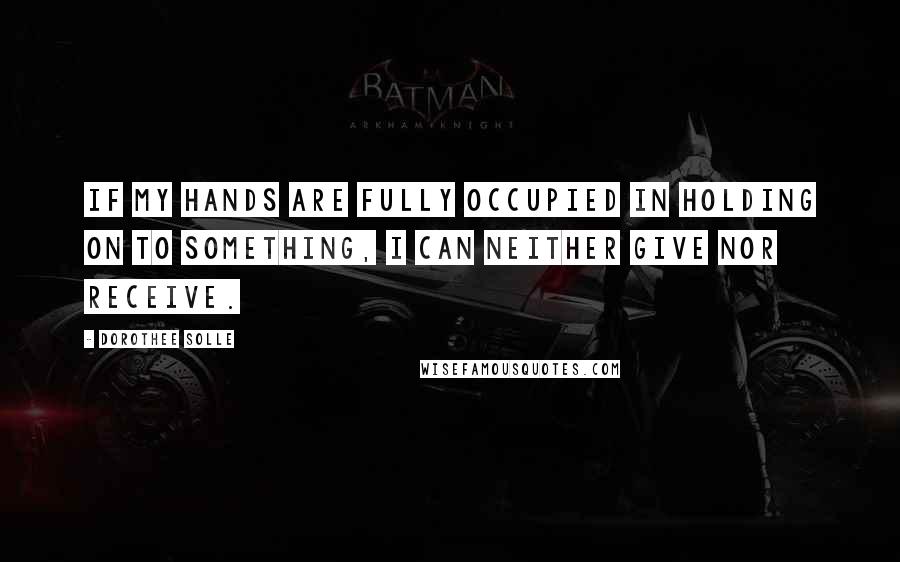 Dorothee Solle quotes: If my hands are fully occupied in holding on to something, I can neither give nor receive. Dorothee Solle quotes: If my hands are fully occupied in holding on to something, I can neither give nor receive.
