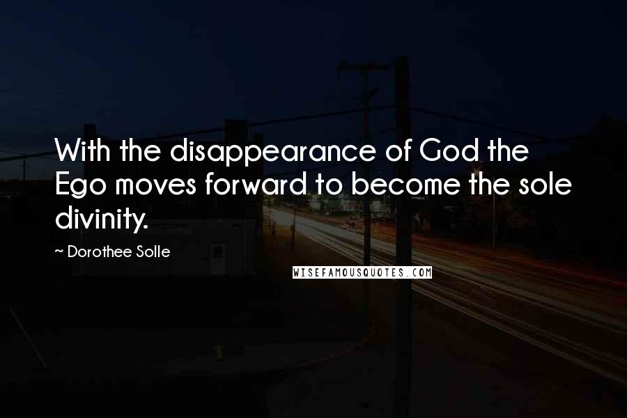 Dorothee Solle quotes: With the disappearance of God the Ego moves forward to become the sole divinity.