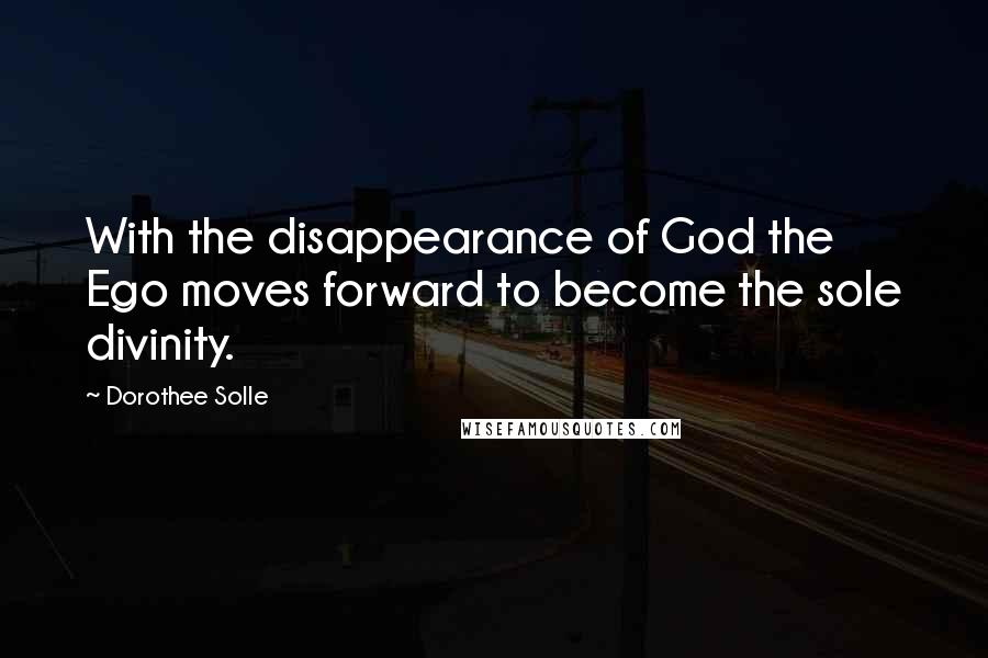 Dorothee Solle quotes: With the disappearance of God the Ego moves forward to become the sole divinity. Dorothee Solle quotes: With the disappearance of God the Ego moves forward to become the sole divinity.
