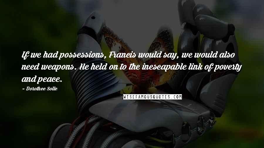Dorothee Solle quotes: If we had possessions, Francis would say, we would also need weapons. He held on to the inescapable link of poverty and peace.