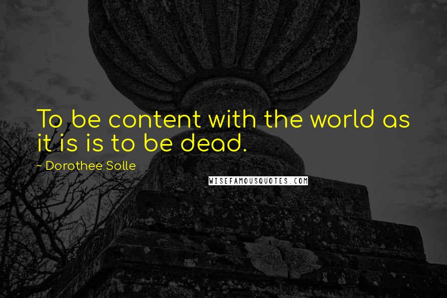 Dorothee Solle quotes: To be content with the world as it is is to be dead. Dorothee Solle quotes: To be content with the world as it is is to be dead.