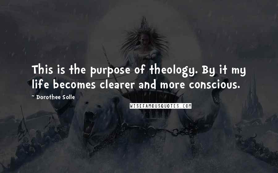 Dorothee Solle quotes: This is the purpose of theology. By it my life becomes clearer and more conscious.