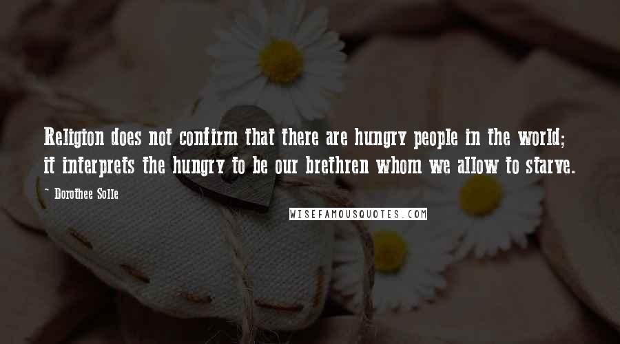Dorothee Solle quotes: Religion does not confirm that there are hungry people in the world; it interprets the hungry to be our brethren whom we allow to starve. Dorothee Solle quotes: Religion does not confirm that there are hungry people in the world; it interprets the hungry to be our brethren whom we allow to starve.