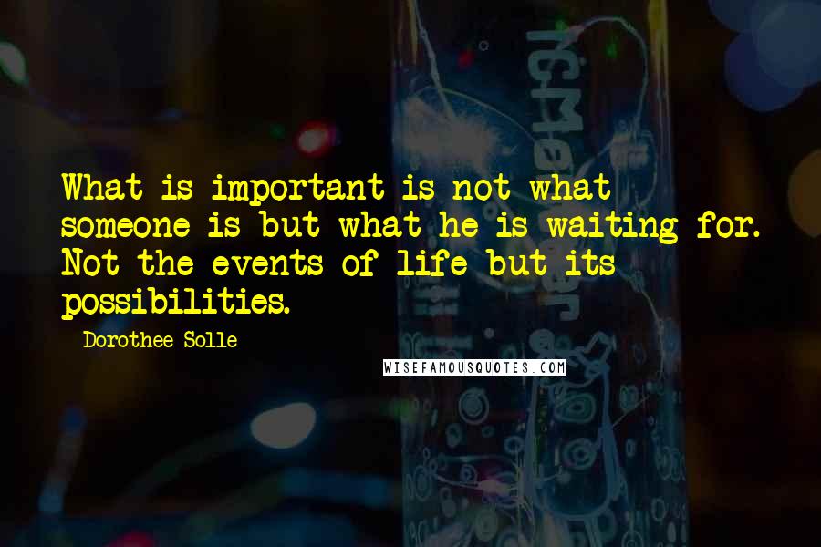 Dorothee Solle quotes: What is important is not what someone is but what he is waiting for. Not the events of life but its possibilities.