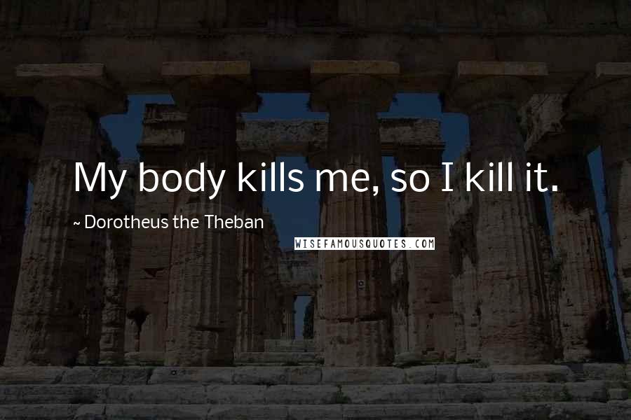 Dorotheus The Theban quotes: My body kills me, so I kill it.