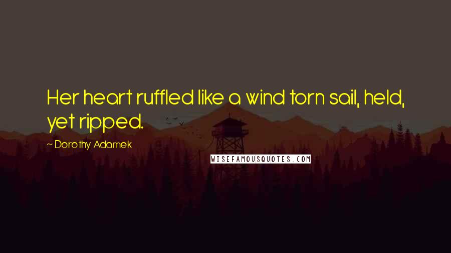 Dorothy Adamek quotes: Her heart ruffled like a wind torn sail, held, yet ripped.