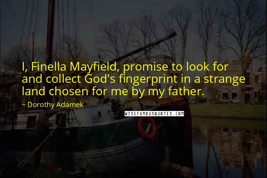 Dorothy Adamek quotes: I, Finella Mayfield, promise to look for and collect God's fingerprint in a strange land chosen for me by my father.