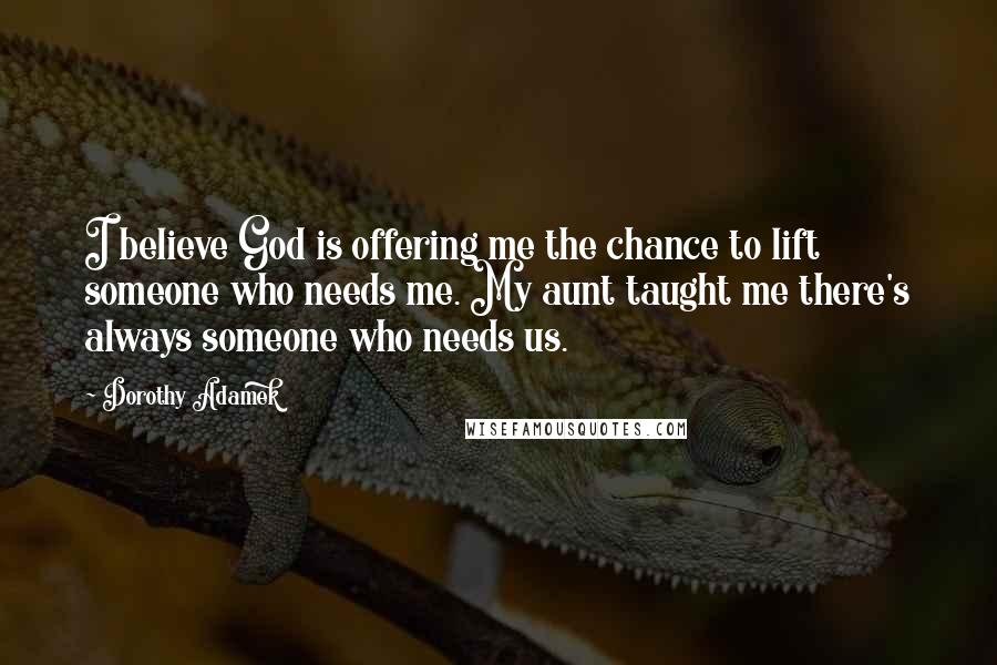 Dorothy Adamek quotes: I believe God is offering me the chance to lift someone who needs me. My aunt taught me there's always someone who needs us.