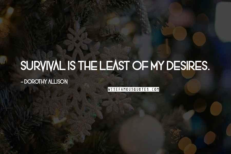 Dorothy Allison quotes: Survival is the least of my desires.