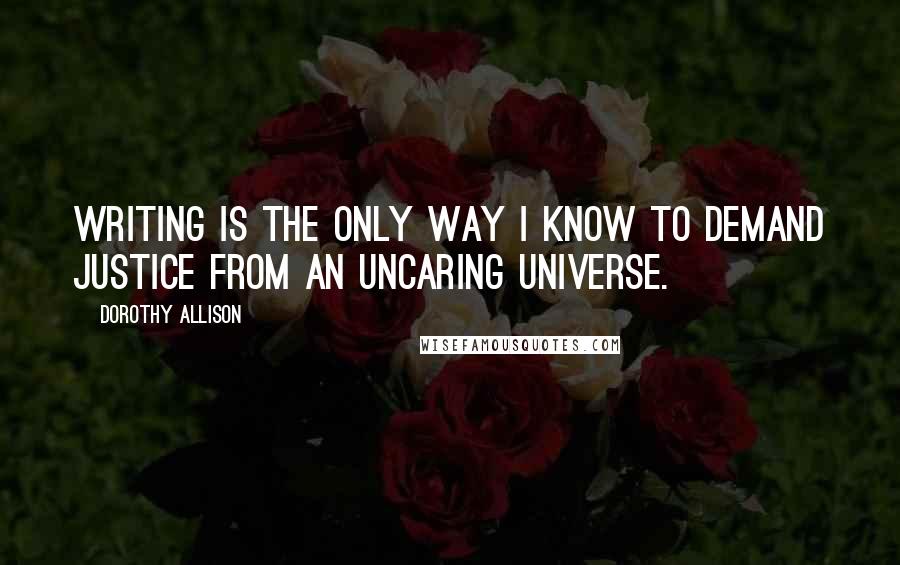 Dorothy Allison quotes: Writing is the only way I know to demand justice from an uncaring universe.