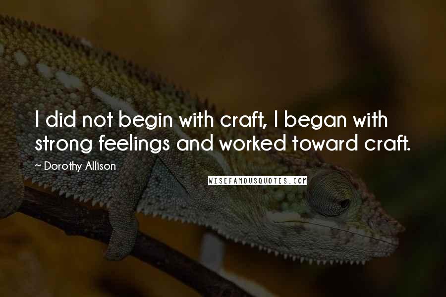 Dorothy Allison quotes: I did not begin with craft, I began with strong feelings and worked toward craft.