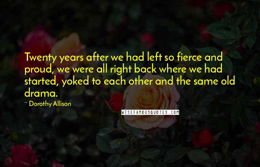 Dorothy Allison quotes: Twenty years after we had left so fierce and proud, we were all right back where we had started, yoked to each other and the same old drama.