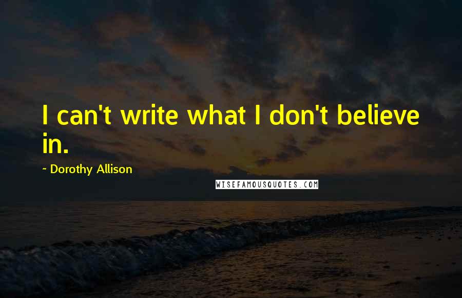 Dorothy Allison quotes: I can't write what I don't believe in.