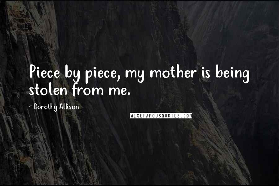 Dorothy Allison quotes: Piece by piece, my mother is being stolen from me.